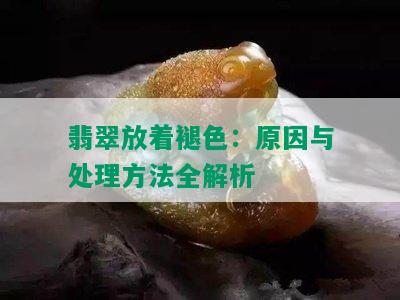 翡翠放着褪色：原因与处理方法全解析