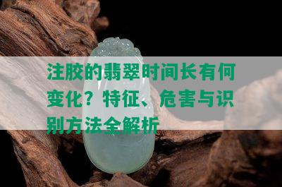 注胶的翡翠时间长有何变化？特征、危害与识别方法全解析