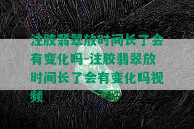 注胶翡翠放时间长了会有变化吗-注胶翡翠放时间长了会有变化吗视频