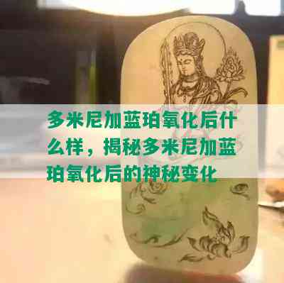 多米尼加蓝珀氧化后什么样，揭秘多米尼加蓝珀氧化后的神秘变化