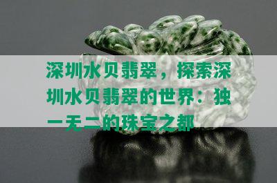 深圳水贝翡翠，探索深圳水贝翡翠的世界：独一无二的珠宝之都