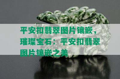 平安扣翡翠图片镶嵌，璀璨宝石：平安扣翡翠图片镶嵌之美