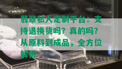 翡翠私人定制平台：支持退换货吗？真的吗？从原料到成品，全方位解析