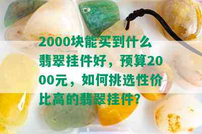 2000块能买到什么翡翠挂件好，预算2000元，如何挑选性价比高的翡翠挂件？