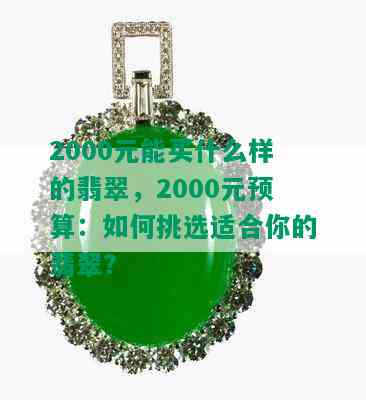 2000元能买什么样的翡翠，2000元预算：如何挑选适合你的翡翠？