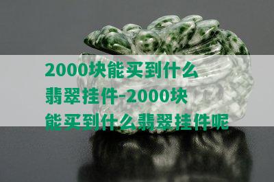 2000块能买到什么翡翠挂件-2000块能买到什么翡翠挂件呢