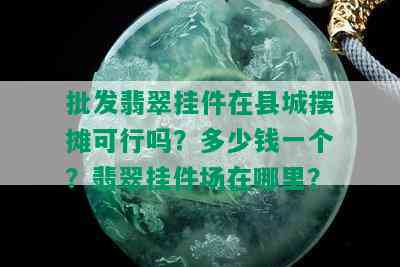 批发翡翠挂件在县城摆摊可行吗？多少钱一个？翡翠挂件场在哪里？