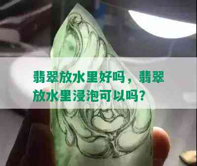 翡翠放水里好吗，翡翠放水里浸泡可以吗？