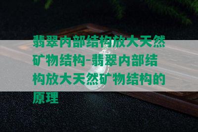 翡翠内部结构放大天然矿物结构-翡翠内部结构放大天然矿物结构的原理