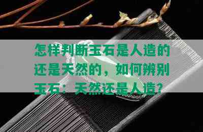 怎样判断玉石是人造的还是天然的，如何辨别玉石：天然还是人造？