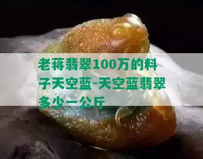 老蒋翡翠100万的料子天空蓝-天空蓝翡翠多少一公斤