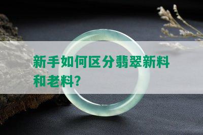 新手如何区分翡翠新料和老料？