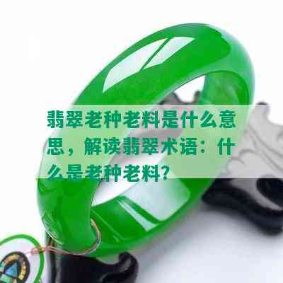 翡翠老种老料是什么意思，解读翡翠术语：什么是老种老料？