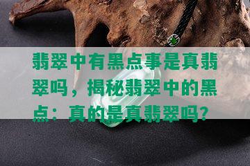 翡翠中有黑点事是真翡翠吗，揭秘翡翠中的黑点：真的是真翡翠吗？