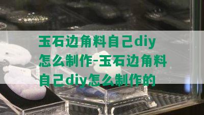 玉石边角料自己diy怎么制作-玉石边角料自己diy怎么制作的