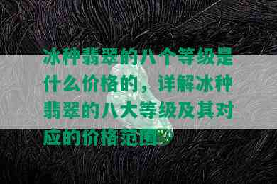 冰种翡翠的八个等级是什么价格的，详解冰种翡翠的八大等级及其对应的价格范围