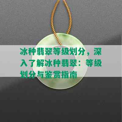 冰种翡翠等级划分，深入了解冰种翡翠：等级划分与鉴赏指南