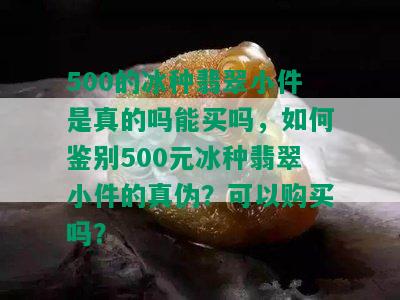 500的冰种翡翠小件是真的吗能买吗，如何鉴别500元冰种翡翠小件的真伪？可以购买吗？