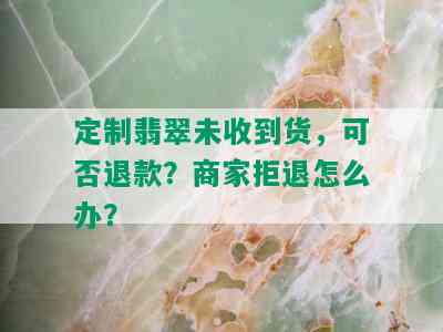 定制翡翠未收到货，可否退款？商家拒退怎么办？