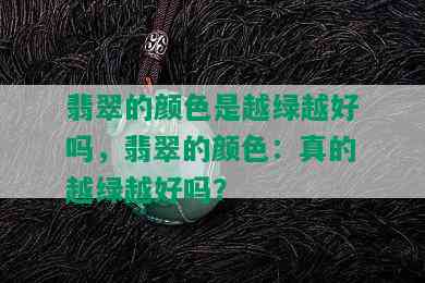 翡翠的颜色是越绿越好吗，翡翠的颜色：真的越绿越好吗？