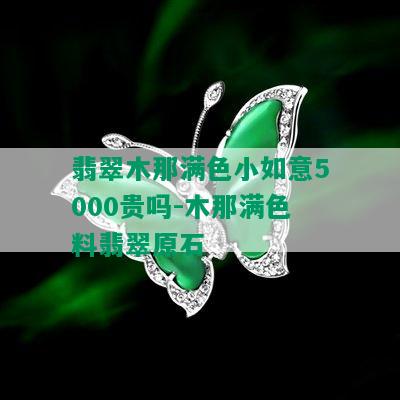 翡翠木那满色小如意5000贵吗-木那满色料翡翠原石