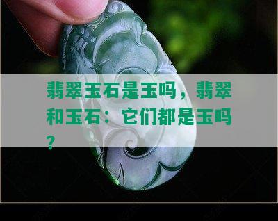 翡翠玉石是玉吗，翡翠和玉石：它们都是玉吗？