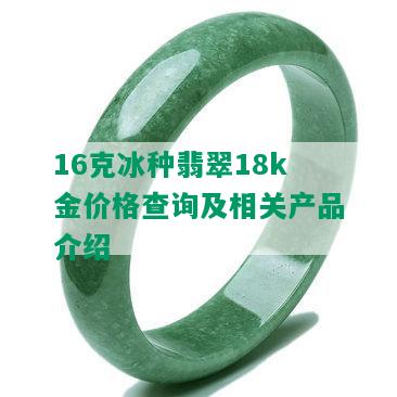 16克冰种翡翠18k金价格查询及相关产品介绍