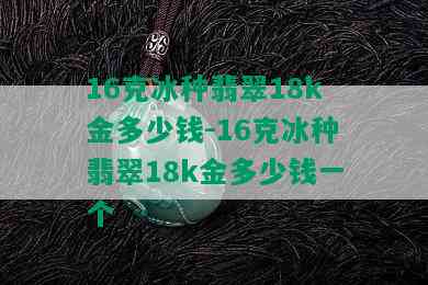 16克冰种翡翠18k金多少钱-16克冰种翡翠18k金多少钱一个