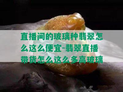 直播间的玻璃种翡翠怎么这么便宜-翡翠直播带货怎么这么多高玻璃