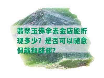 翡翠玉佛拿去金店能折现多少？是否可以随意佩戴和辟邪？