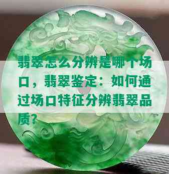 翡翠怎么分辨是哪个场口，翡翠鉴定：如何通过场口特征分辨翡翠品质？