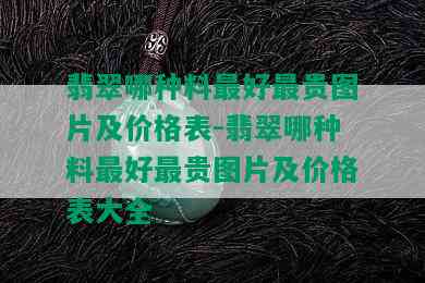 翡翠哪种料更好最贵图片及价格表-翡翠哪种料更好最贵图片及价格表大全