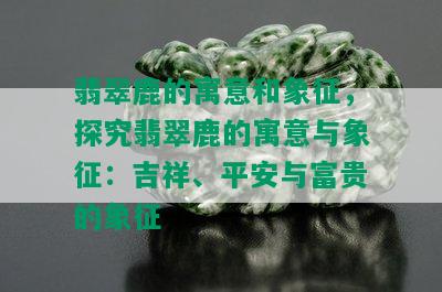 翡翠鹿的寓意和象征，探究翡翠鹿的寓意与象征：吉祥、平安与富贵的象征