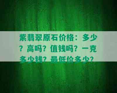 紫翡翠原石价格：多少？高吗？值钱吗？一克多少钱？更低价多少？