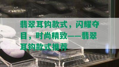 翡翠耳钩款式，闪耀夺目，时尚精致——翡翠耳钩款式推荐