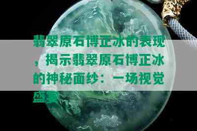 翡翠原石博正冰的表现，揭示翡翠原石博正冰的神秘面纱：一场视觉盛宴