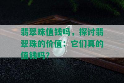 翡翠珠值钱吗，探讨翡翠珠的价值：它们真的值钱吗？