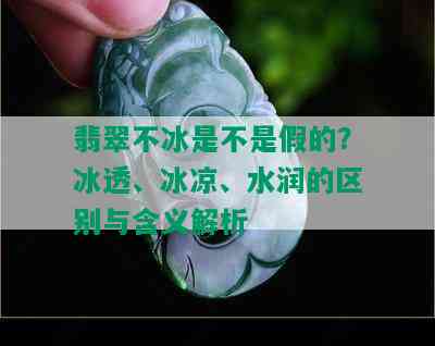 翡翠不冰是不是假的？冰透、冰凉、水润的区别与含义解析