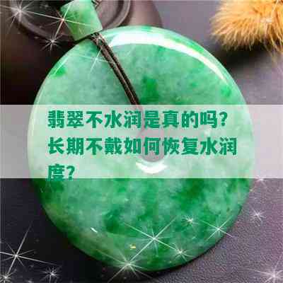 翡翠不水润是真的吗？长期不戴如何恢复水润度？