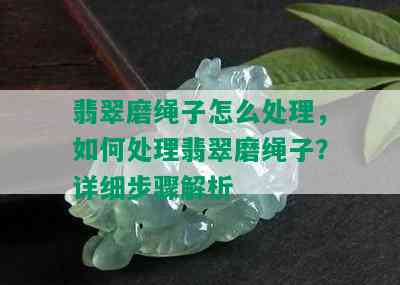 翡翠磨绳子怎么处理，如何处理翡翠磨绳子？详细步骤解析