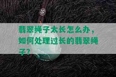 翡翠绳子太长怎么办，如何处理过长的翡翠绳子？