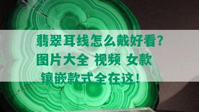 翡翠耳线怎么戴好看？图片大全 视频 女款 镶嵌款式全在这！