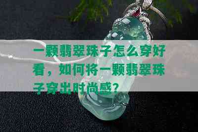 一颗翡翠珠子怎么穿好看，如何将一颗翡翠珠子穿出时尚感？