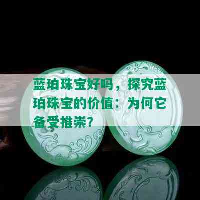 蓝珀珠宝好吗，探究蓝珀珠宝的价值：为何它备受推崇？