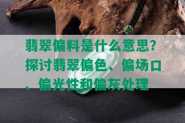 翡翠偏料是什么意思？探讨翡翠偏色、偏场口、偏光性和偏灰处理