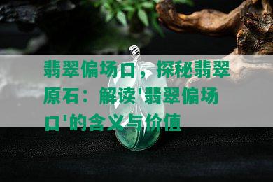 翡翠偏场口，探秘翡翠原石：解读'翡翠偏场口'的含义与价值