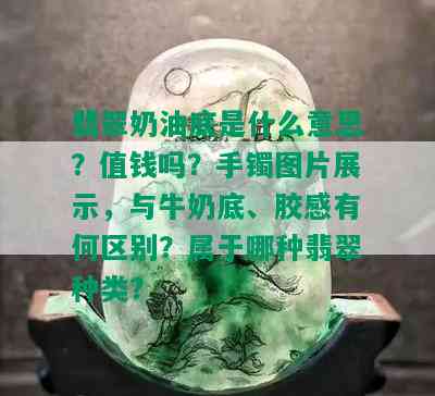 翡翠奶油底是什么意思？值钱吗？手镯图片展示，与牛奶底、胶感有何区别？属于哪种翡翠种类？