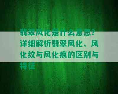 翡翠风化是什么意思？详细解析翡翠风化、风化纹与风化痕的区别与特征