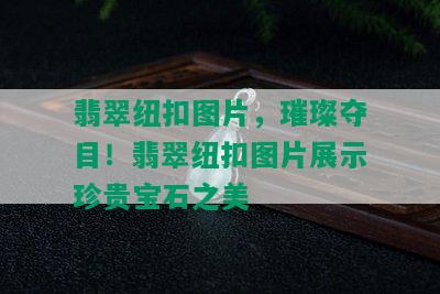 翡翠纽扣图片，璀璨夺目！翡翠纽扣图片展示珍贵宝石之美