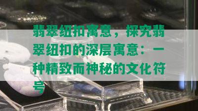 翡翠纽扣寓意，探究翡翠纽扣的深层寓意：一种精致而神秘的文化符号